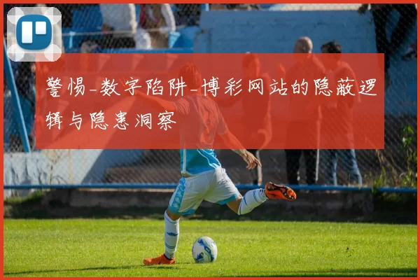 警惕_数字陷阱_博彩网站的隐蔽逻辑与隐患洞察