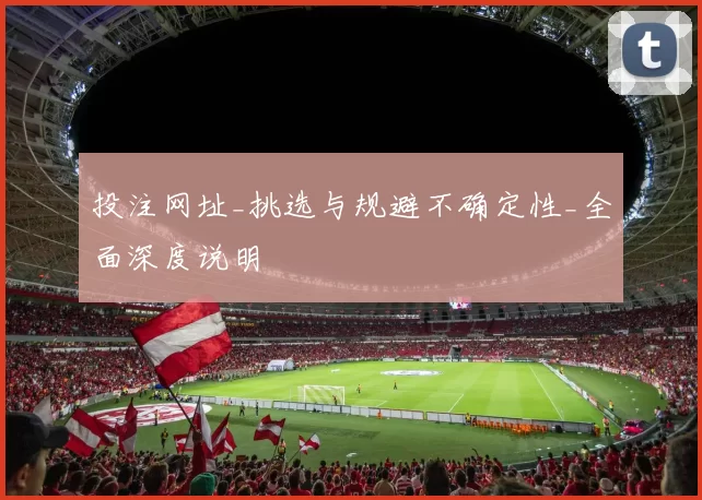 投注网址_挑选与规避不确定性_全面深度说明