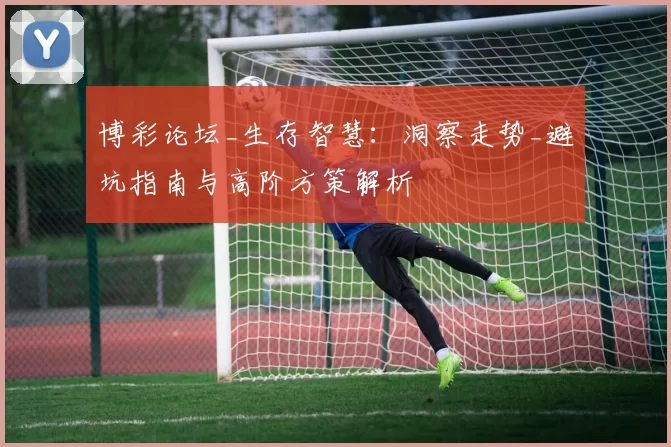博彩论坛_生存智慧：洞察走势_避坑指南与高阶方策解析