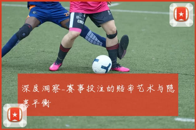 深度洞察_赛事投注的赔率艺术与隐患平衡