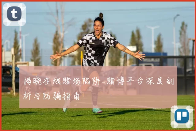 揭晓在线赌场陷阱_赌博平台深度剖析与防骗指南