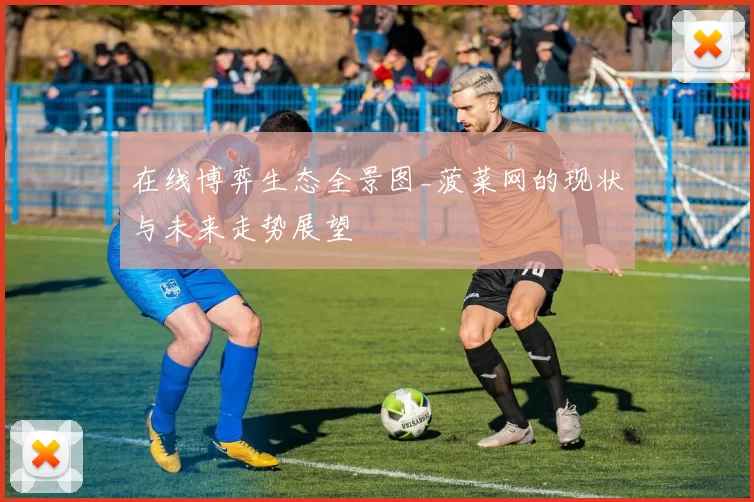 在线博弈生态全景图_菠菜网的现状与未来走势展望