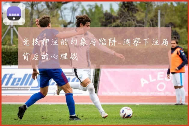 竞技押注的幻象与陷阱_洞察下注局背后的心理战